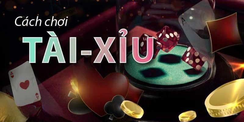 Cách chơi tài xỉu dễ hiểu và cụ thể