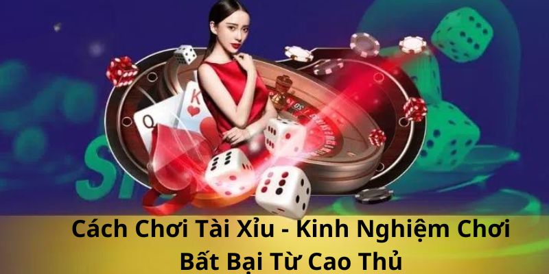 Cách Chơi Tài Xỉu - Kinh Nghiệm Chơi Bất Bại Từ Cao Thủ